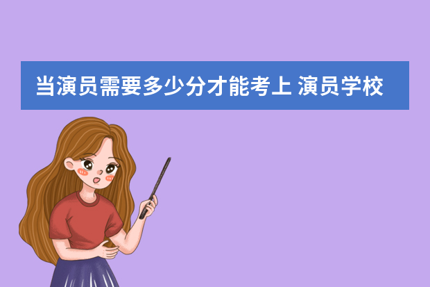 当演员需要多少分才能考上 演员学校高考要多少分？